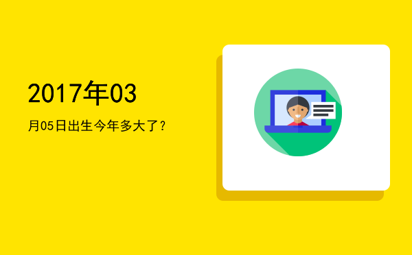 2017年03月05日出生今年多大了?