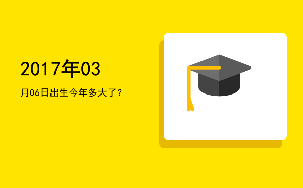 2017年03月06日出生今年多大了?
