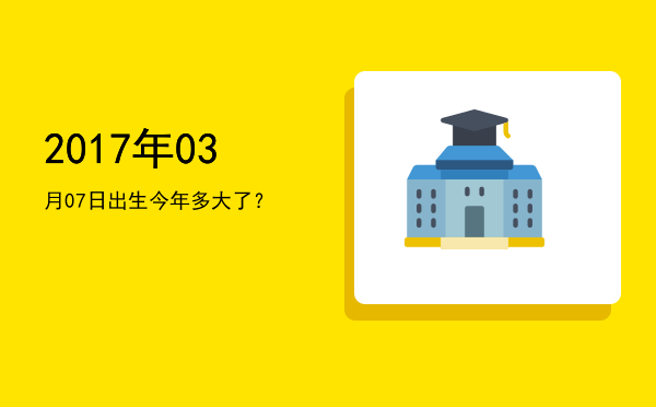 2017年03月07日出生今年多大了?