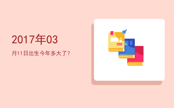 2017年03月11日出生今年多大了?