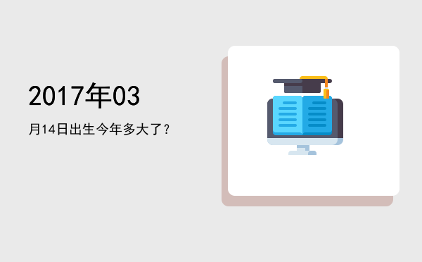 2017年03月14日出生今年多大了?