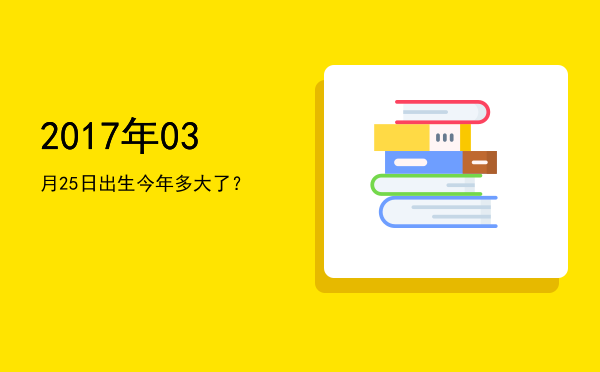 2017年03月25日出生今年多大了?