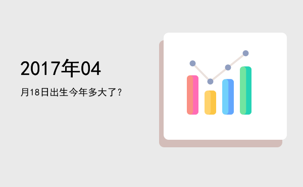 2017年04月18日出生今年多大了?