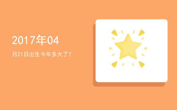 2017年04月21日出生今年多大了?