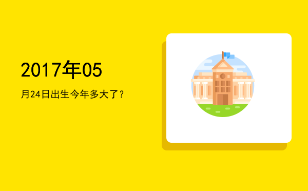 2017年05月24日出生今年多大了?