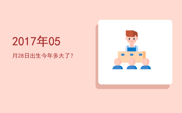 2017年05月28日出生今年多大了?