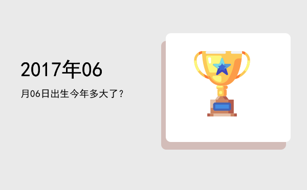 2017年06月06日出生今年多大了?