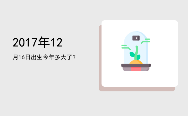 2017年12月16日出生今年多大了?