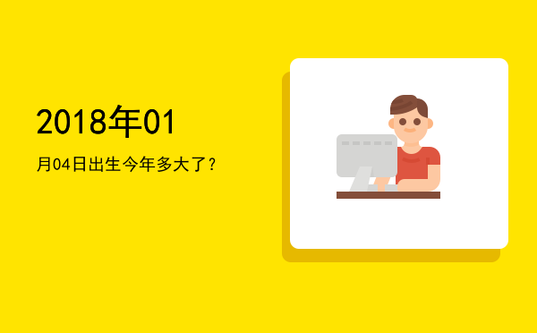 2018年01月04日出生今年多大了?