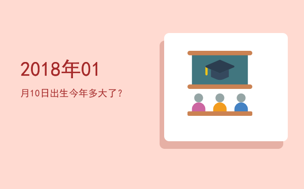 2018年01月10日出生今年多大了?