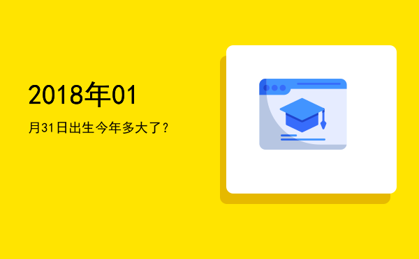 2018年01月31日出生今年多大了?