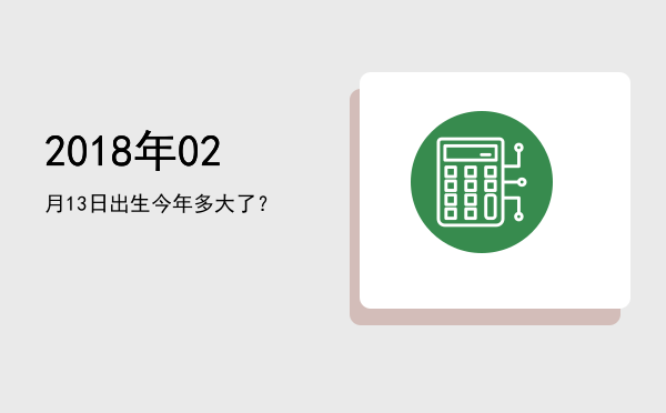 2018年02月13日出生今年多大了?