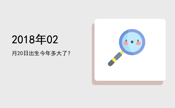2018年02月20日出生今年多大了?