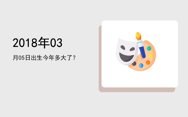2018年03月05日出生今年多大了?