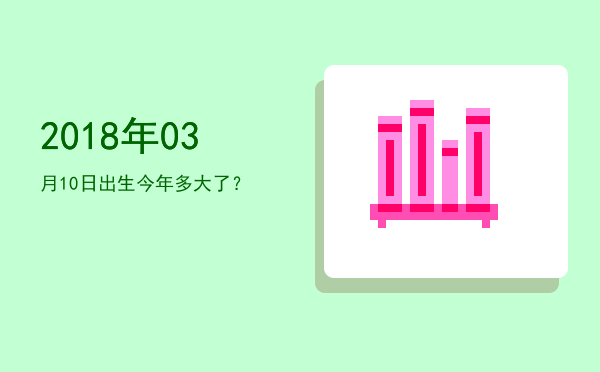 2018年03月10日出生今年多大了?