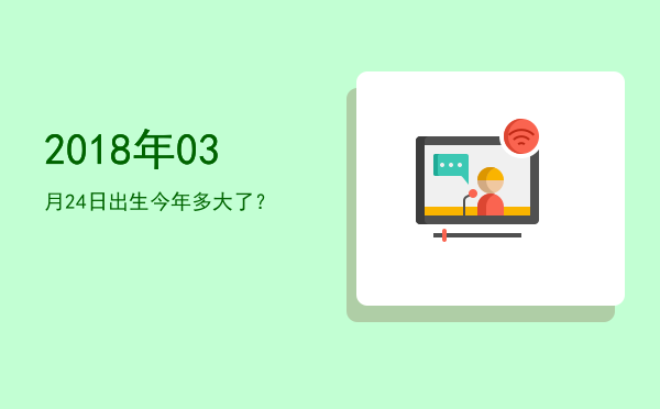 2018年03月24日出生今年多大了?