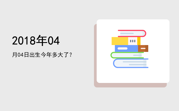 2018年04月04日出生今年多大了?