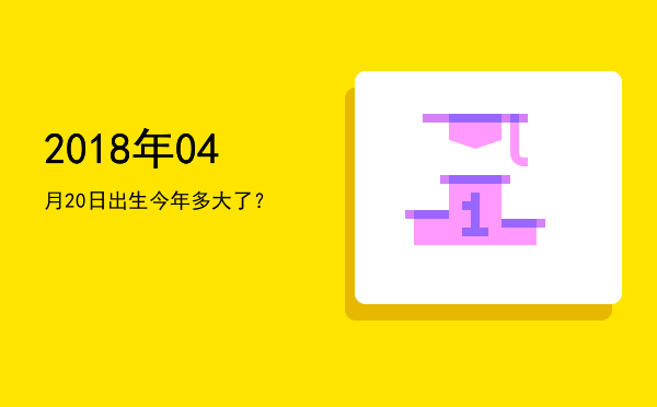 2018年04月20日出生今年多大了?