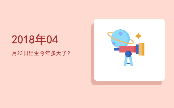 2018年04月23日出生今年多大了?