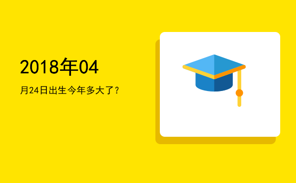 2018年04月24日出生今年多大了?