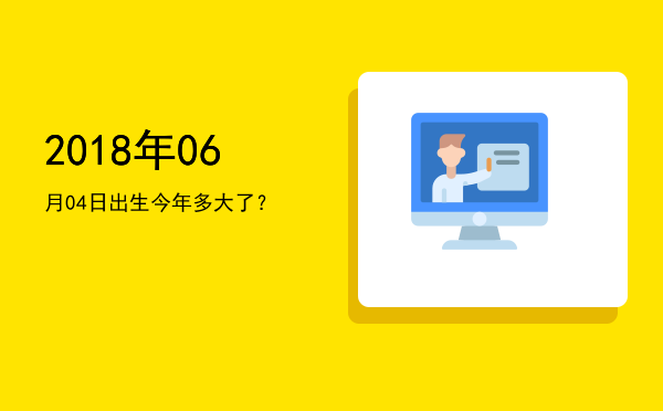 2018年06月04日出生今年多大了?