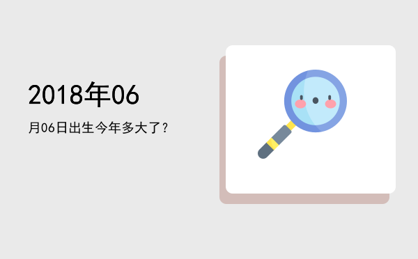 2018年06月06日出生今年多大了?
