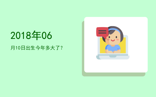 2018年06月10日出生今年多大了?