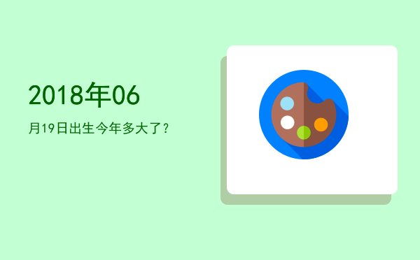 2018年06月19日出生今年多大了?