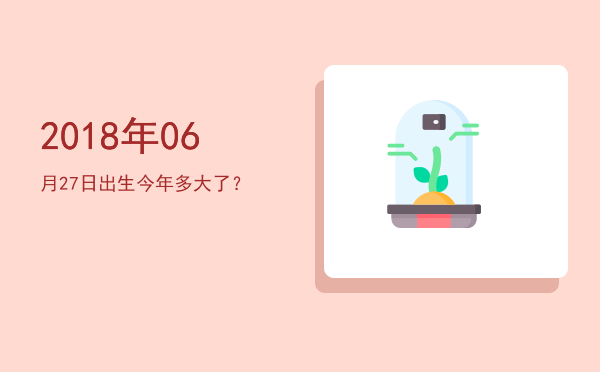 2018年06月27日出生今年多大了?
