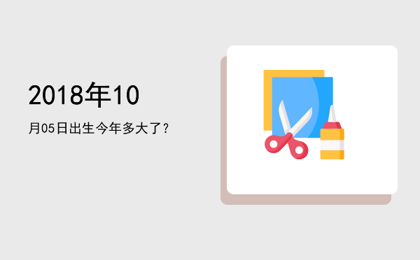 2018年10月05日出生今年多大了?