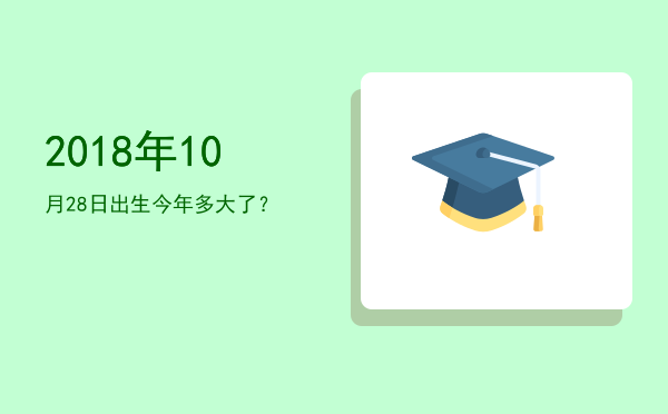 2018年10月28日出生今年多大了?
