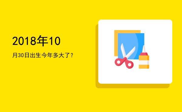 2018年10月30日出生今年多大了?