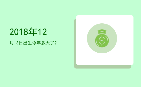 2018年12月13日出生今年多大了?