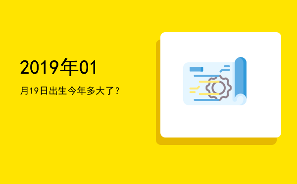 2019年01月19日出生今年多大了?