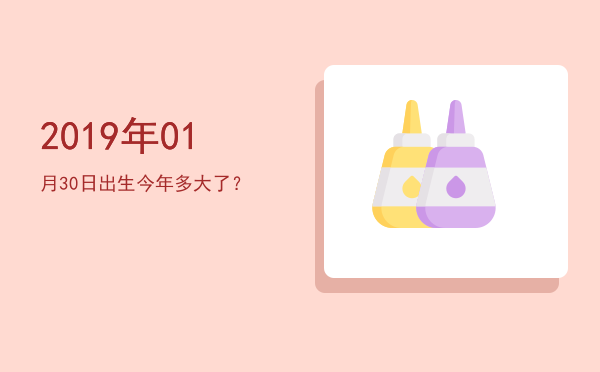 2019年01月30日出生今年多大了?