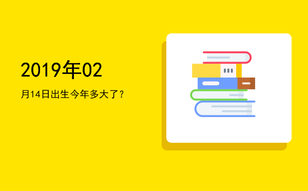 2019年02月14日出生今年多大了?