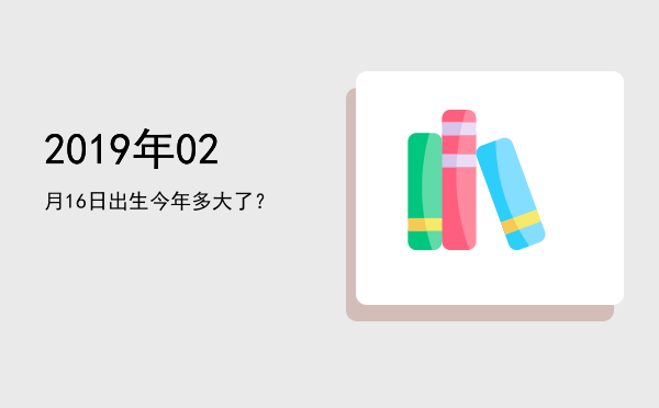 2019年02月16日出生今年多大了?