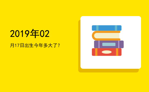 2019年02月17日出生今年多大了?