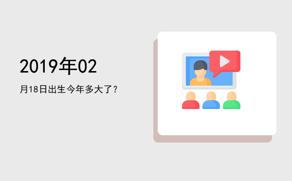 2019年02月18日出生今年多大了?