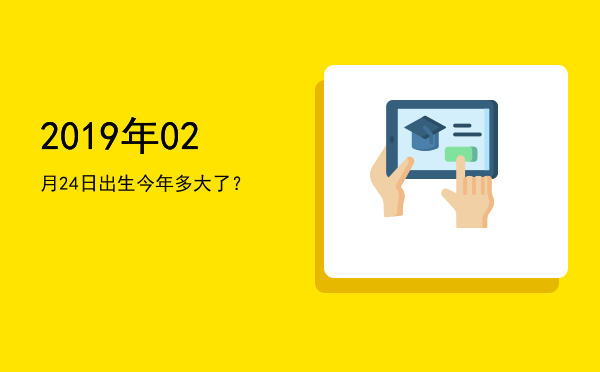 2019年02月24日出生今年多大了?