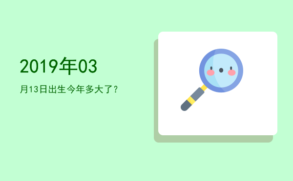 2019年03月13日出生今年多大了?