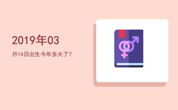 2019年03月14日出生今年多大了?