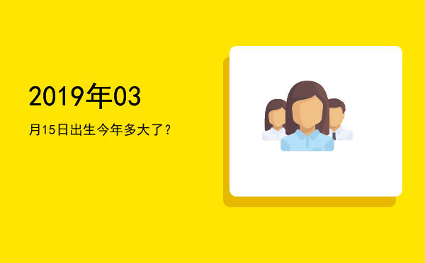2019年03月15日出生今年多大了?