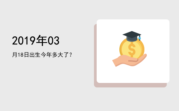 2019年03月18日出生今年多大了?
