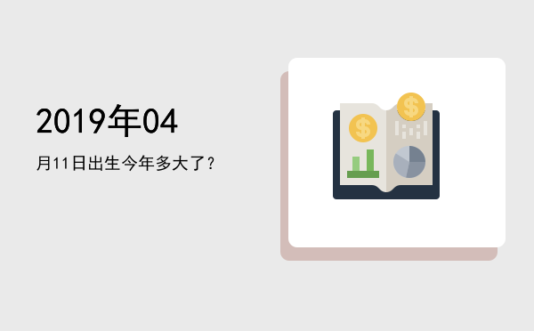 2019年04月11日出生今年多大了?