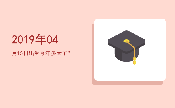 2019年04月15日出生今年多大了?