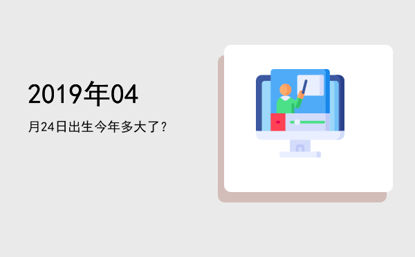 2019年04月24日出生今年多大了?