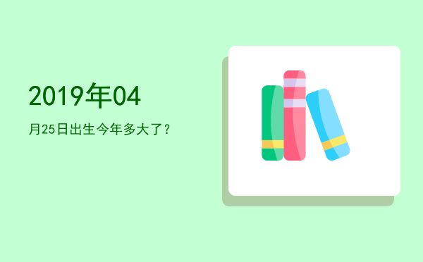 2019年04月25日出生今年多大了?