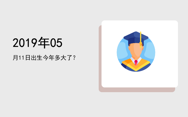 2019年05月11日出生今年多大了?
