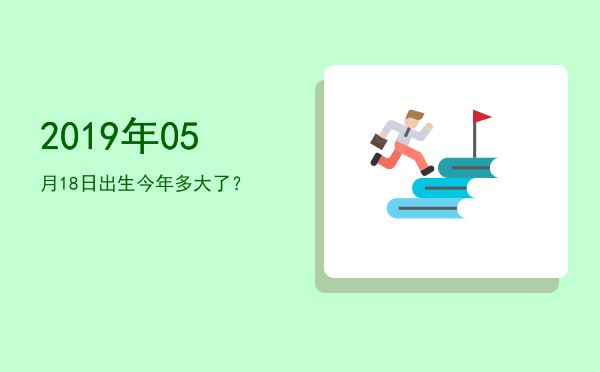2019年05月18日出生今年多大了?